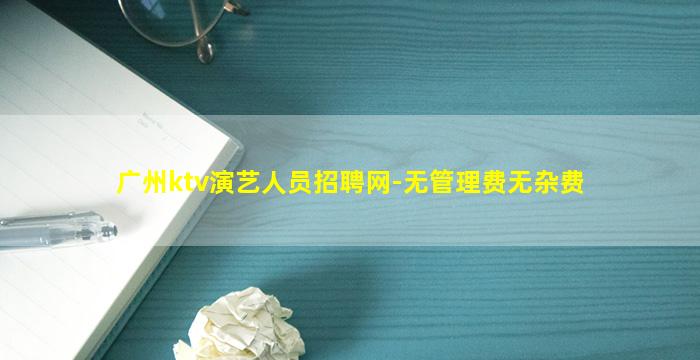 广州ktv演艺人员招聘网-无管理费无杂费